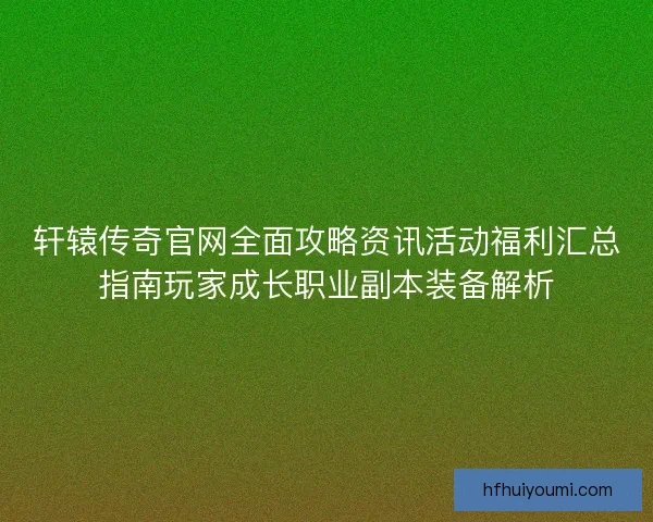 轩辕传奇官网全面攻略资讯活动福利汇总指南玩家成长职业副本装备解析