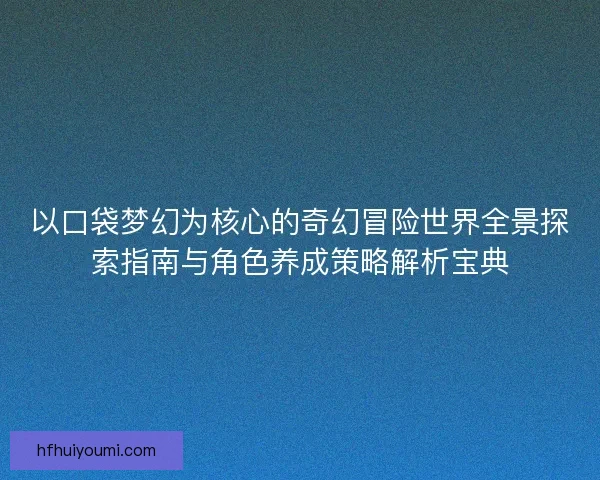 以口袋梦幻为核心的奇幻冒险世界全景探索指南与角色养成策略解析宝典